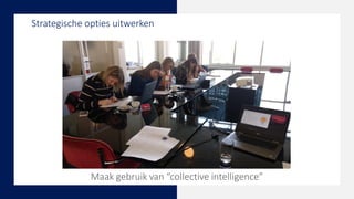 Strategische opties uitwerken
Maak gebruik van “collective intelligence”
 