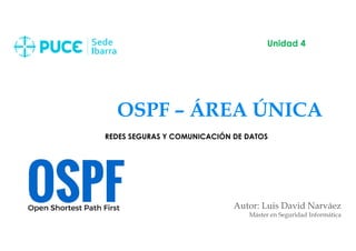 OSPF – ÁREA ÚNICA
Autor: Luis David Narváez
Máster en Seguridad Informática
Unidad 4
REDES SEGURAS Y COMUNICACIÓN DE DATOS
 