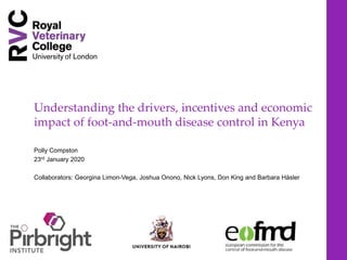 Understanding the drivers, incentives and economic
impact of foot-and-mouth disease control in Kenya
Polly Compston
23rd January 2020
Collaborators: Georgina Limon-Vega, Joshua Onono, Nick Lyons, Don King and Barbara Häsler
 