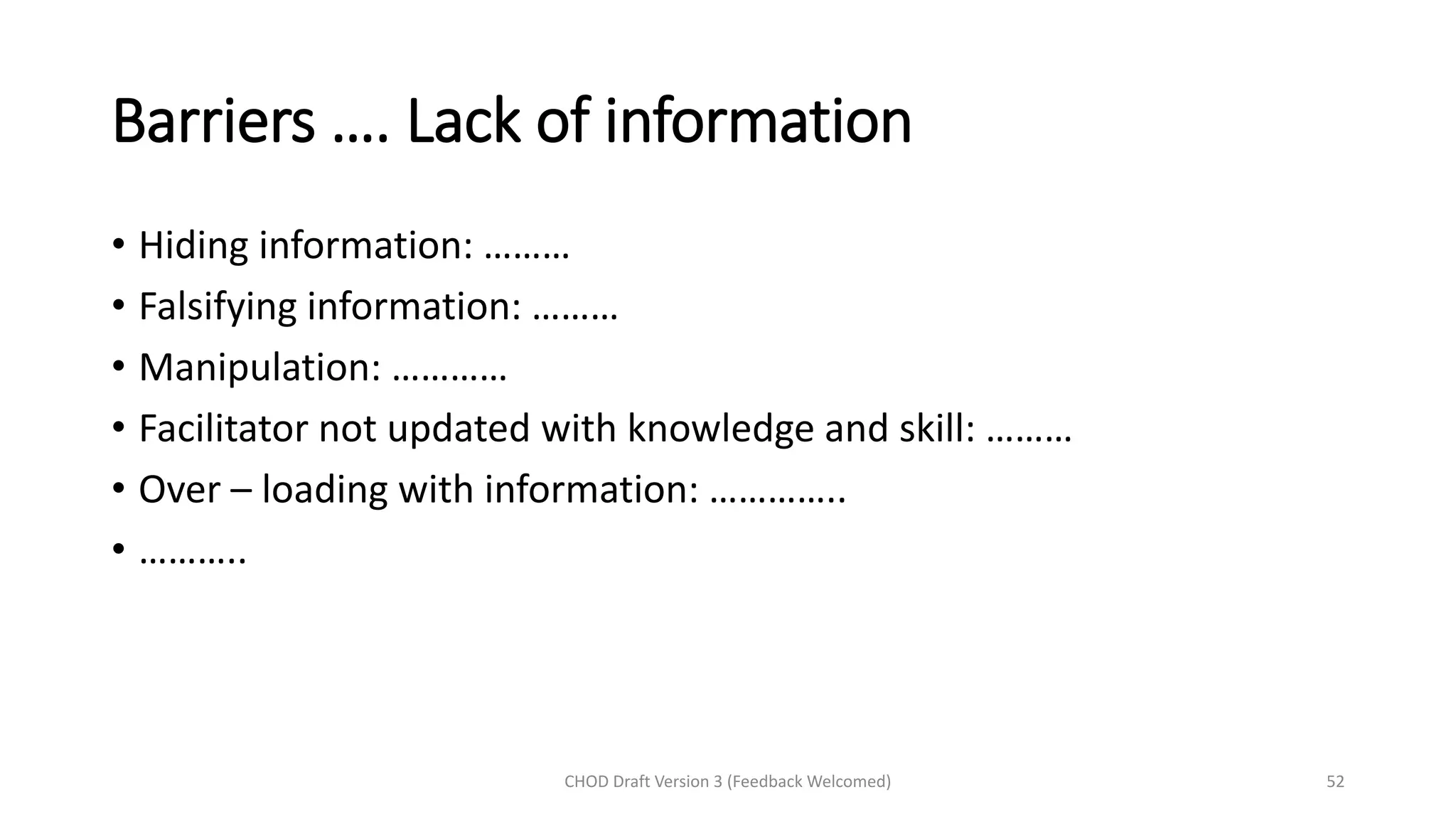 Barriers …. Lack of information
• Hiding information: ………
• Falsifying information: ………
• Manipulation: …………
• Facilitator not updated with knowledge and skill: ………
• Over – loading with information: …………..
• ………..
CHOD Draft Version 3 (Feedback Welcomed) 52
 