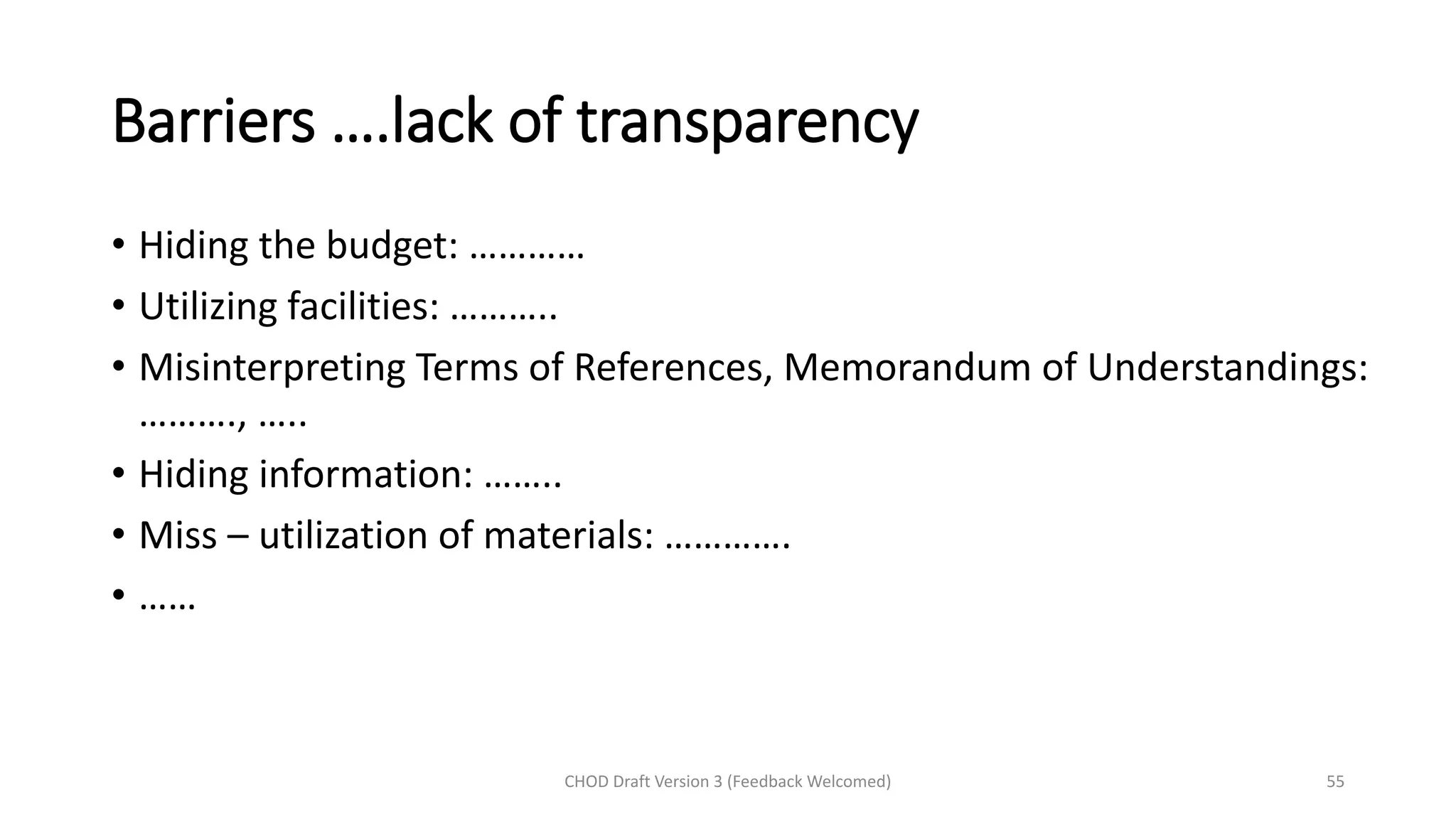 Barriers ….lack of transparency
• Hiding the budget: …………
• Utilizing facilities: ………..
• Misinterpreting Terms of References, Memorandum of Understandings:
………., …..
• Hiding information: ……..
• Miss – utilization of materials: ………….
• ……
CHOD Draft Version 3 (Feedback Welcomed) 55
 