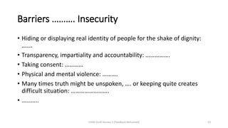 Barriers ………. Insecurity
• Hiding or displaying real identity of people for the shake of dignity:
…….
• Transparency, impartiality and accountability: …………….
• Taking consent: …………
• Physical and mental violence: ……….
• Many times truth might be unspoken, …. or keeping quite creates
difficult situation: …………………….
• ………..
CHOD Draft Version 3 (Feedback Welcomed) 53
 