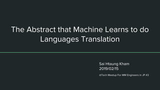 The Abstract that Machine Learns to do
Languages Translation
Sai Htaung Kham
2019/02/15
@Tech Meetup For MM Engineers in JP #2
 