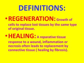 DEFINITIONS:
•REGENERATION:Growth of
cells to replace lost tissues by the same type
of original tissue.
•HEALING:A reparative tissue
response to a wound, inflammation or
necrosis often leads to replacement by
connective tissue ( healing by fibrosis).
 