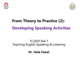 TC2ENT364 T
Teaching English Speaking & Listening
Dr. Hala Fawzi
From Theory to Practice (2):
Developing Speaking Activities
 