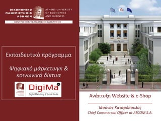 Εκπαιδευτικό πρόγραμμα
Ψηφιακό μάρκετινγκ &
κοινωνικά δίκτυα
Ανάπτυξη Website & e-Shop
________________________________
Ιάσονας Καταρόπουλος
Chief Commercial Officer at ATCOM S.A.
 