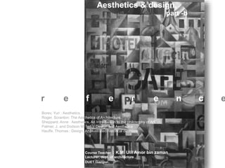 Aesthetics & design,
Borev, Yuri : Aesthetics.
Roger, Scranton: The Aesthetics of Architecture.
Sheppard, Anne : Aesthetics, An Introduction to the philosophy of Art.
Palmer, J. and Dodson M. (ed.): Design and Aesthetics.
Hauffe, Thomas : Design, An illustrated historical overview.
Course Teacher : K.M. Ulil Amor bin zaman
Lecturer, dept. of architecture ,
DUET,Gazipur.
r e f e r e n c e
part -b
 