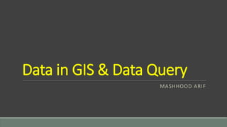 Data in GIS & Data Query
MASHHOOD ARIF
 