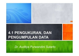 4.1 PENGUKURAN, DAN
PENGUMPULAN DATA
Dr. Auditya Purwandini Sutarto
 
