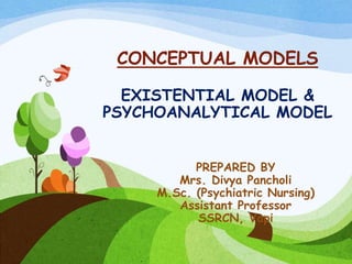 CONCEPTUAL MODELS
EXISTENTIAL MODEL &
PSYCHOANALYTICAL MODEL
PREPARED BY
Mrs. Divya Pancholi
M.Sc. (Psychiatric Nursing)
Assistant Professor
SSRCN, Vapi
 