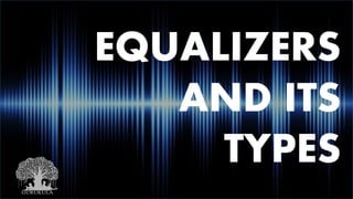 EQUALIZERS
AND ITS
TYPES
 