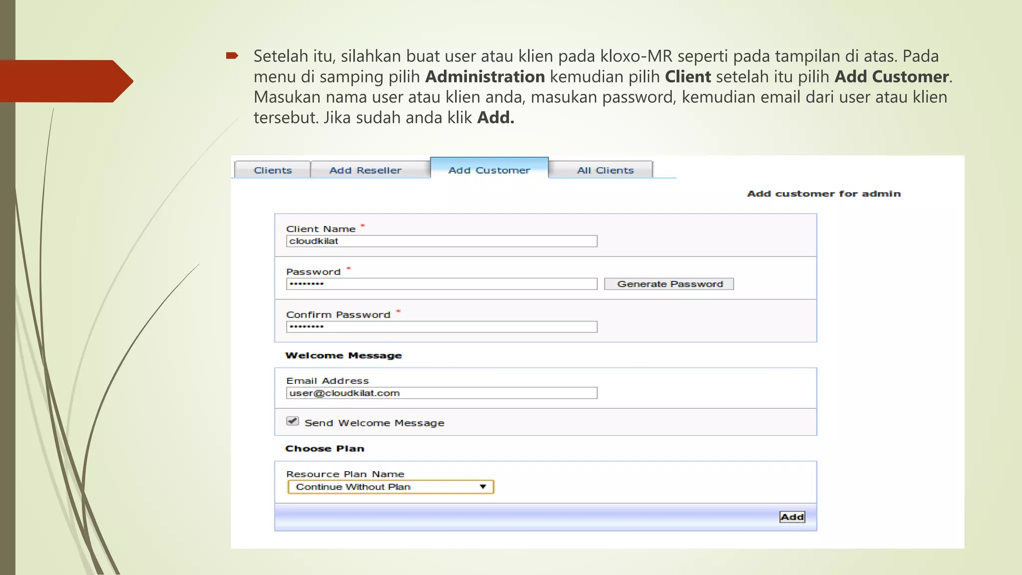  Setelah itu, silahkan buat user atau klien pada kloxo-MR seperti pada tampilan di atas. Pada
menu di samping pilih Administration kemudian pilih Client setelah itu pilih Add Customer.
Masukan nama user atau klien anda, masukan password, kemudian email dari user atau klien
tersebut. Jika sudah anda klik Add.
 