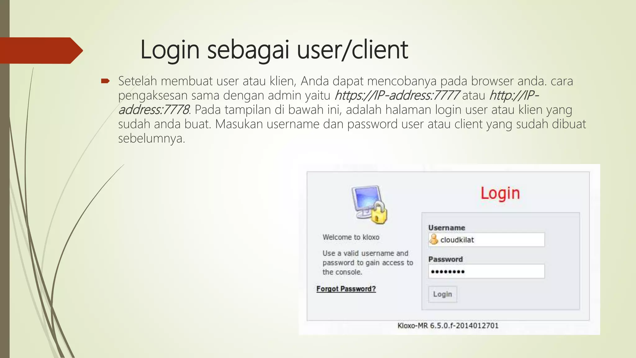 Login sebagai user/client
 Setelah membuat user atau klien, Anda dapat mencobanya pada browser anda. cara
pengaksesan sama dengan admin yaitu https://IP-address:7777 atau http://IP-
address:7778. Pada tampilan di bawah ini, adalah halaman login user atau klien yang
sudah anda buat. Masukan username dan password user atau client yang sudah dibuat
sebelumnya.
 