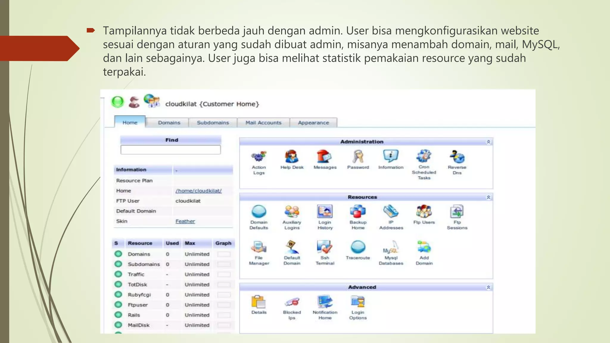  Tampilannya tidak berbeda jauh dengan admin. User bisa mengkonfigurasikan website
sesuai dengan aturan yang sudah dibuat admin, misanya menambah domain, mail, MySQL,
dan lain sebagainya. User juga bisa melihat statistik pemakaian resource yang sudah
terpakai.
 