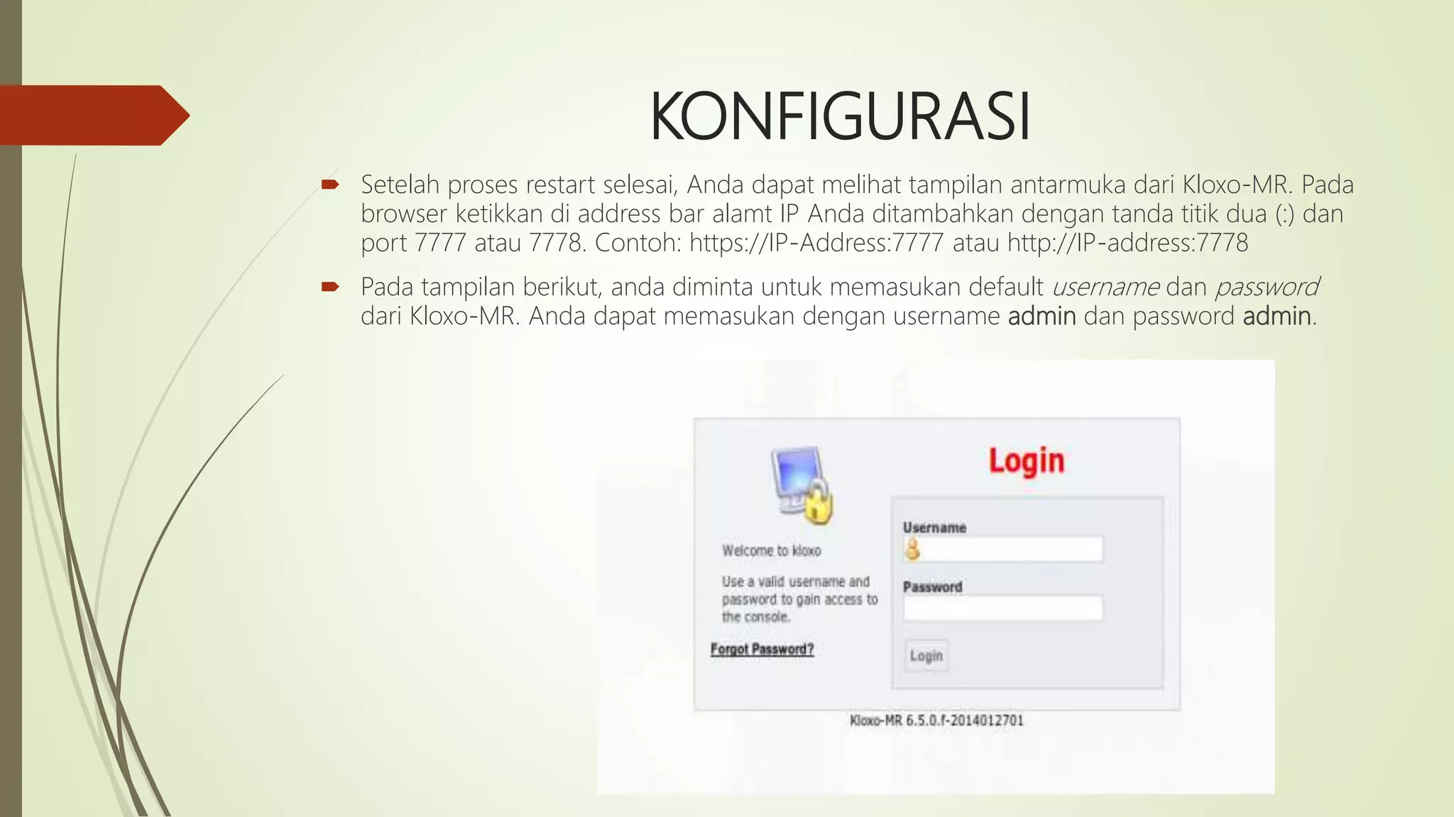 KONFIGURASI
 Setelah proses restart selesai, Anda dapat melihat tampilan antarmuka dari Kloxo-MR. Pada
browser ketikkan di address bar alamt IP Anda ditambahkan dengan tanda titik dua (:) dan
port 7777 atau 7778. Contoh: https://IP-Address:7777 atau http://IP-address:7778
 Pada tampilan berikut, anda diminta untuk memasukan default username dan password
dari Kloxo-MR. Anda dapat memasukan dengan username admin dan password admin.
 