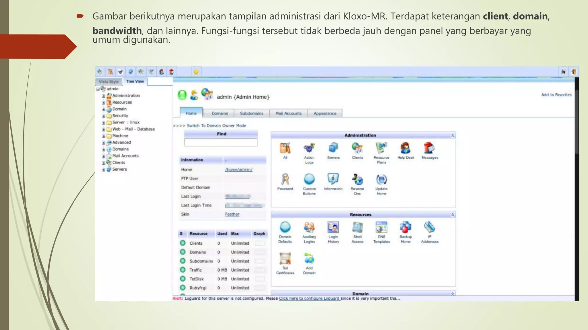  Gambar berikutnya merupakan tampilan administrasi dari Kloxo-MR. Terdapat keterangan client, domain,
bandwidth, dan lainnya. Fungsi-fungsi tersebut tidak berbeda jauh dengan panel yang berbayar yang
umum digunakan.
 