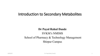 Dr Payal Rahul Dande
SVKM’s NMIMS
School of Pharmacy & Technology Management
Shirpur Campus
Introduction to Secondary Metabolites
20/03/20 Dr. Payal Rahul Dande 1
 