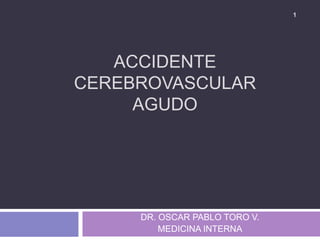 ACCIDENTE
CEREBROVASCULAR
AGUDO
DR. OSCAR PABLO TORO V.
MEDICINA INTERNA
1
 