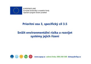 www.opzp.cz zelená linka: 800 260 500 dotazy@sfzp.cz
Prioritní osa 3, specifický cíl 3.5
Snížit environmentální rizika a rozvíjet
systémy jejich řízení
 