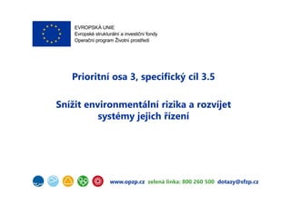 www.opzp.cz zelená linka: 800 260 500 dotazy@sfzp.cz
Prioritní osa 3, specifický cíl 3.5
Snížit environmentální rizika a r...