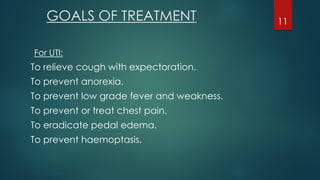 For UTI:
To relieve cough with expectoration.
To prevent anorexia.
To prevent low grade fever and weakness.
To prevent or treat chest pain.
To eradicate pedal edema.
To prevent haemoptasis.
GOALS OF TREATMENT 11
 