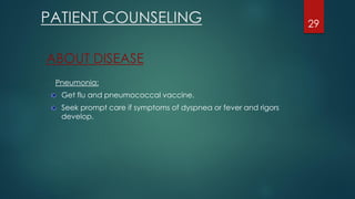 PATIENT COUNSELING 29
ABOUT DISEASE
Pneumonia:
Get flu and pneumococcal vaccine.
Seek prompt care if symptoms of dyspnea or fever and rigors
develop.
 