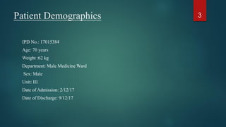 IPD No.: 17015384
Age: 70 years
Weight :62 kg
Department: Male Medicine Ward
Sex: Male
Unit: III
Date of Admission: 2/12/17
Date of Discharge: 9/12/17
Patient Demographics 3
 