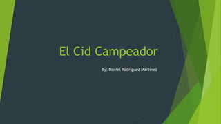 El Cid Campeador
By: Daniel Rodríguez Martínez
 