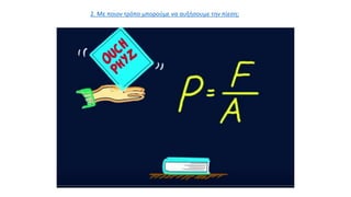 2. Με ποιον τρόπο μπορούμε να αυξήσουμε την πίεση;
 
