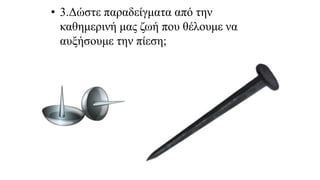 • 3.Δώστε παραδείγματα από την
καθημερινή μας ζωή που θέλουμε να
αυξήσουμε την πίεση;
 