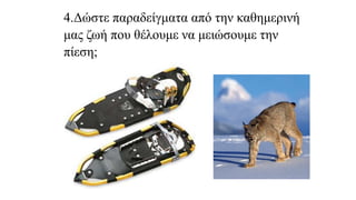 4.Δώστε παραδείγματα από την καθημερινή
μας ζωή που θέλουμε να μειώσουμε την
πίεση;
 