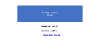 ΕΡΩΤΗΣΕΙΣ ΑΣΚΗΣΕΙΣ
ΒΙΒΛΙΟΥ
ΕΡΩΤΗΣΗ 1 ΣΕΛ 83
ΕΡΩΤΗΣH 3 ΣΕΛΙΔΑ 83
ΕΡΩΤΗΣΗ 1 ΣΕΛ 82
 