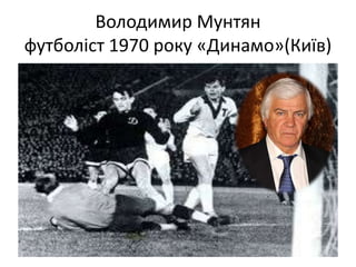 Володимир Мунтян
футболіст 1970 року «Динамо»(Київ)
 