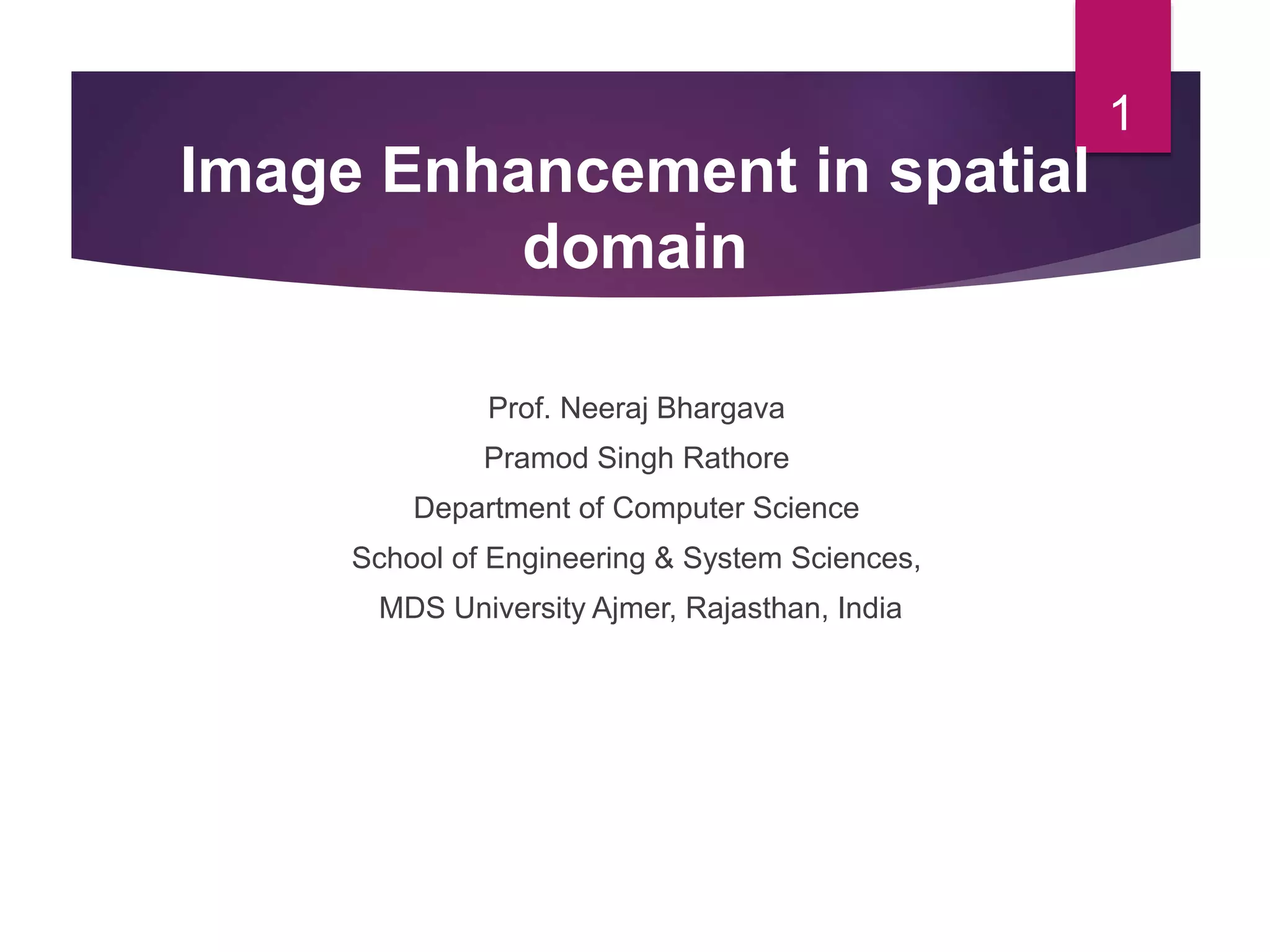 Prof. Neeraj Bhargava
Pramod Singh Rathore
Department of Computer Science
School of Engineering & System Sciences,
MDS University Ajmer, Rajasthan, India
1
Image Enhancement in spatial
domain