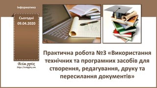 Сьогодні
09.04.2020
Інформатика
Практична робота №3 «Використання
технічних та програмних засобів для
створення, редагуван...