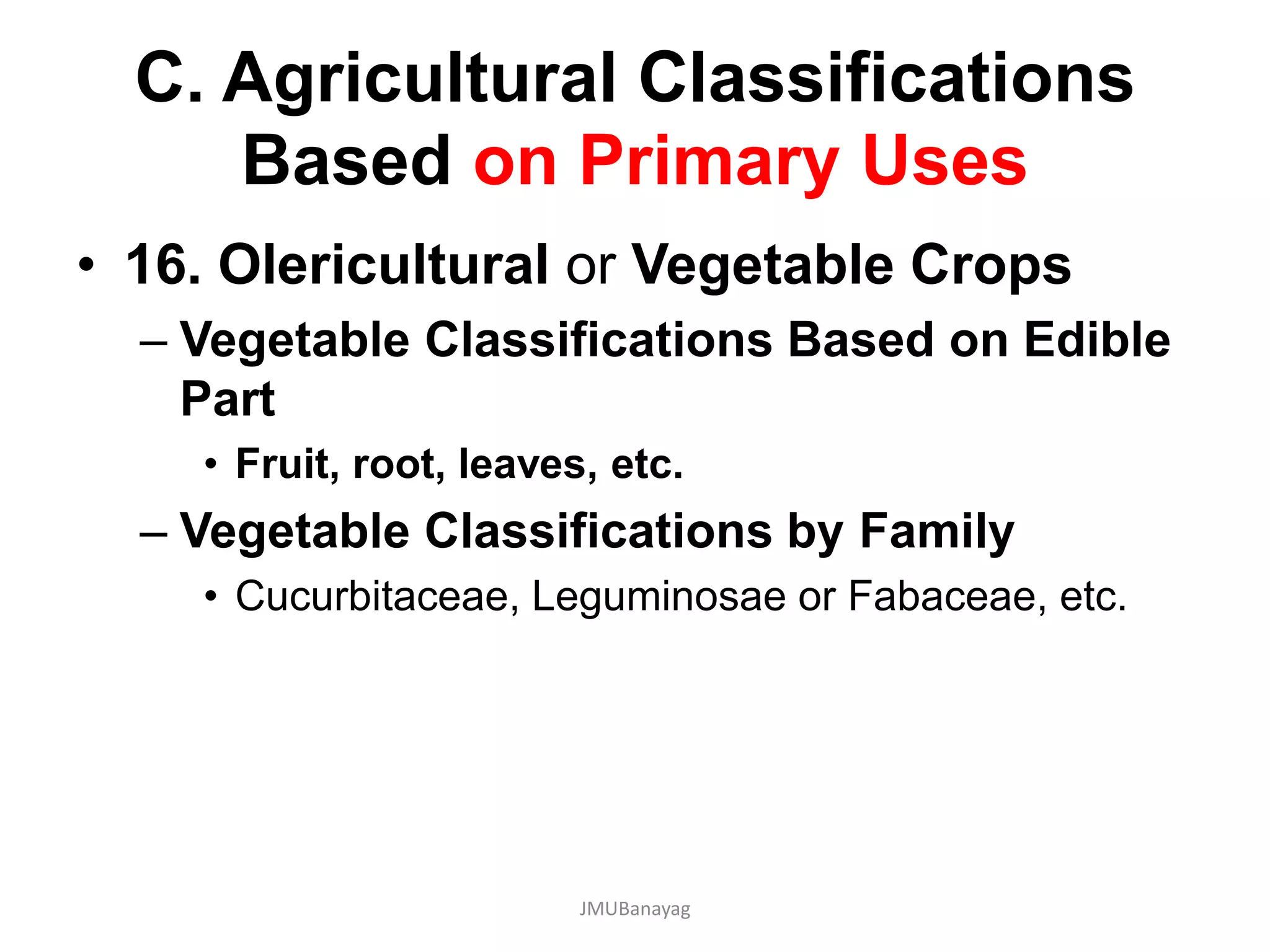 C. Agricultural Classifications
Based on Primary Uses
• 16. Olericultural or Vegetable Crops
– Vegetable Classifications Based on Edible
Part
• Fruit, root, leaves, etc.
– Vegetable Classifications by Family
• Cucurbitaceae, Leguminosae or Fabaceae, etc.
JMUBanayag
 