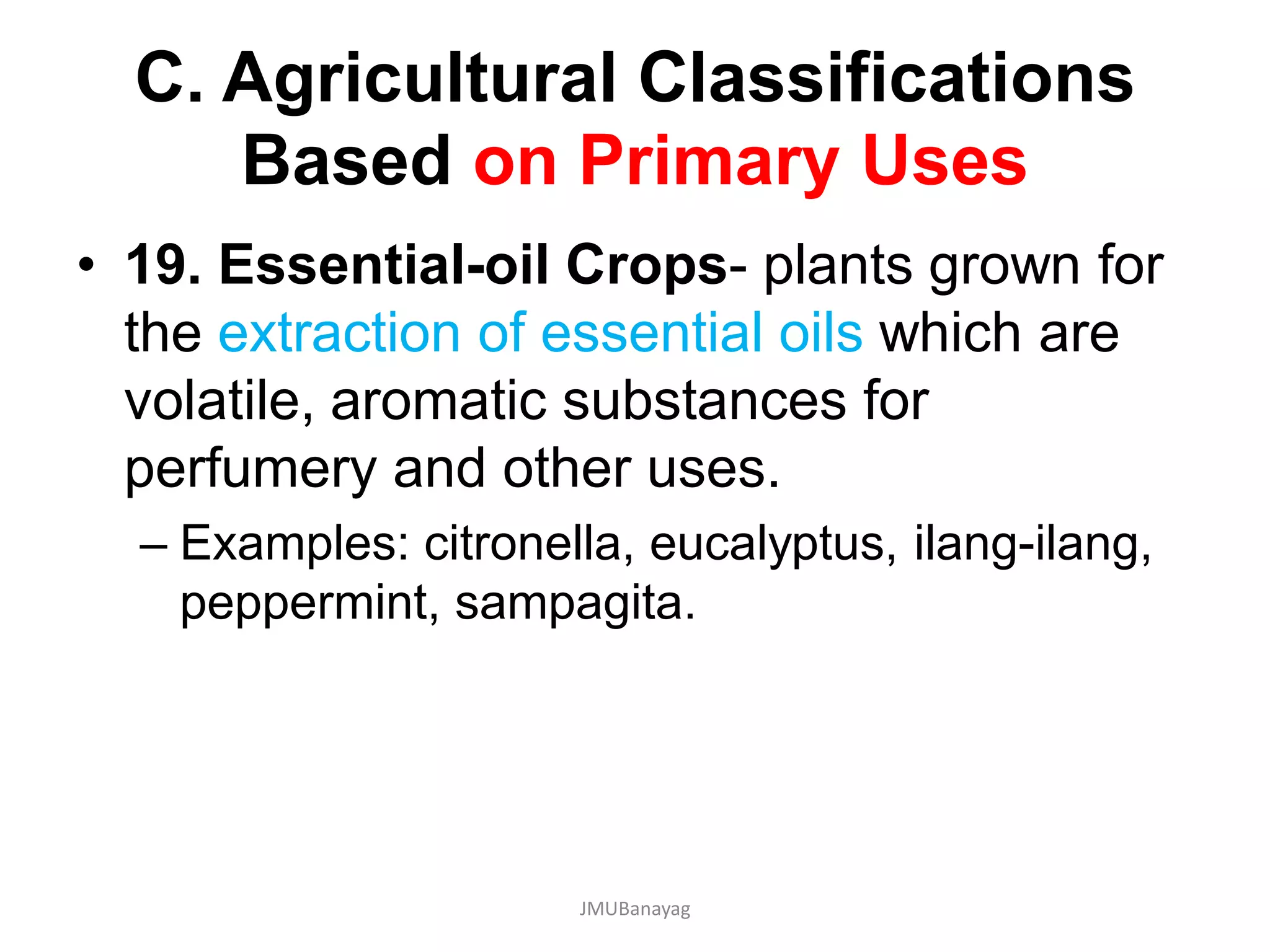 C. Agricultural Classifications
Based on Primary Uses
• 19. Essential-oil Crops- plants grown for
the extraction of essential oils which are
volatile, aromatic substances for
perfumery and other uses.
– Examples: citronella, eucalyptus, ilang-ilang,
peppermint, sampagita.
JMUBanayag
 