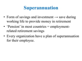 Superannuation
• Form of savings and investment → save during
working life to provide money in retirement
• ‘Pension’ in most countries = employment-
related retirement savings
• Every organization have a plan of superannuation
for their employee.
 