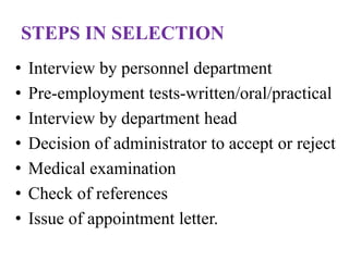 STEPS IN SELECTION
• Interview by personnel department
• Pre-employment tests-written/oral/practical
• Interview by department head
• Decision of administrator to accept or reject
• Medical examination
• Check of references
• Issue of appointment letter.
 