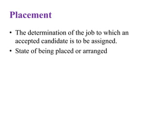 Placement
• The determination of the job to which an
accepted candidate is to be assigned.
• State of being placed or arranged
 