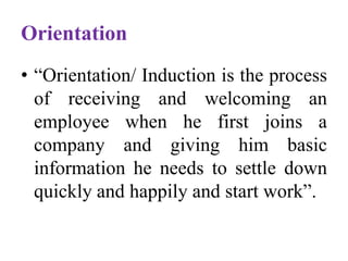 Orientation
• “Orientation/ Induction is the process
of receiving and welcoming an
employee when he first joins a
company and giving him basic
information he needs to settle down
quickly and happily and start work”.
 