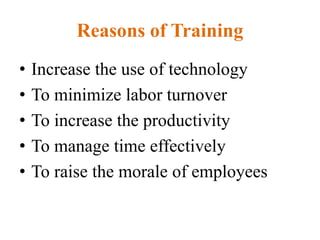 Reasons of Training
• Increase the use of technology
• To minimize labor turnover
• To increase the productivity
• To manage time effectively
• To raise the morale of employees
 