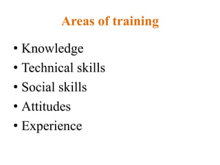 Areas of training
• Knowledge
• Technical skills
• Social skills
• Attitudes
• Experience
 