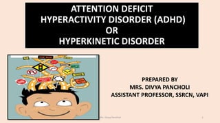 ATTENTION DEFICIT
HYPERACTIVITY DISORDER (ADHD)
OR
HYPERKINETIC DISORDER
PREPARED BY
MRS. DIVYA PANCHOLI
ASSISTANT PROFESSOR, SSRCN, VAPI
Mrs. Divya Pancholi 1
 