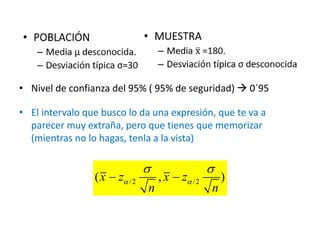 • Nivel de confianza del 95% ( 95% de seguridad)  0´95
• El intervalo que busco lo da una expresión, que te va a
parecer muy extraña, pero que tienes que memorizar
(mientras no lo hagas, tenla a la vista)
/2 /2( , )x z x z
n n
 
 
 
 