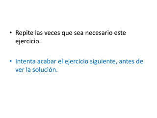 • Repite las veces que sea necesario este
ejercicio.
• Intenta acabar el ejercicio siguiente, antes de
ver la solución.
 
