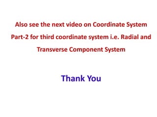 Also see the next video on Coordinate System
Part-2 for third coordinate system i.e. Radial and
Transverse Component System
Thank You
 