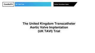 UK TAVI Trial Esther González López
The United Kingdom Transcatheter
Aortic Valve Implantation
(UK TAVI) Trial
 