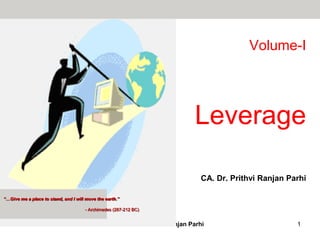 Volume-I
Leverage
CA. Dr. Prithvi Ranjan Parhi
4:51 PM ©CA. Dr.. Prithvi Ranjan Parhi 1
“…Give me a place to stand, and I will move the earth.”
- Archimedes (287-212 BC)
 