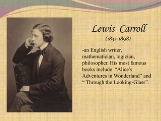 Lewis Carroll
(1832-1898)
-an English writer,
mathematician, logician,
philosopher. His most famous
books include “Alice's
Adventures in Wonderland” and
“ Through the Looking-Glass”.
